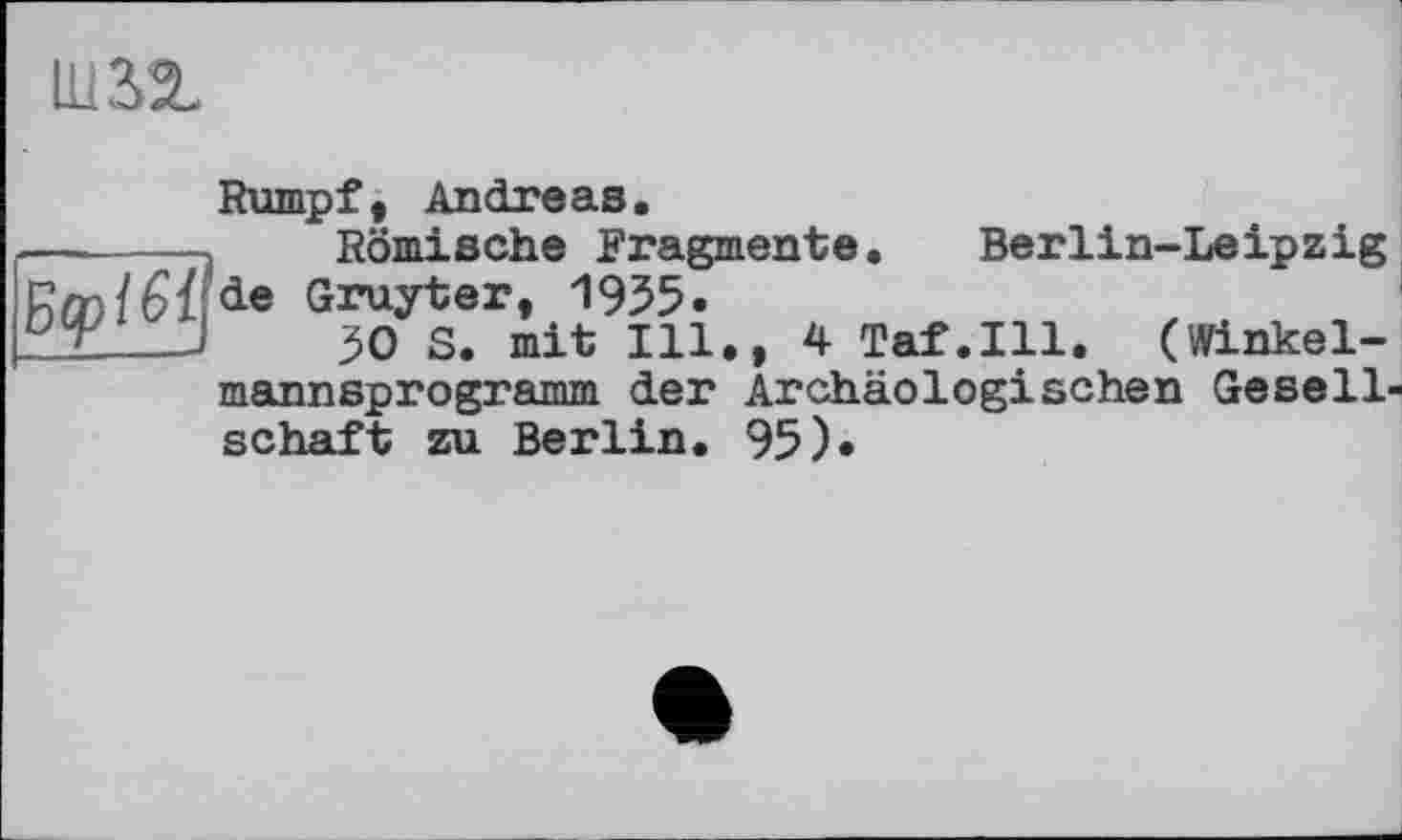 ﻿im
Rumpf, Andreas.
—------Römische Fragmente. Berlin-Leipzig
de Gruyter, 1955.
Ï2—J	30 S. mit Ill., 4 Taf.111. (Winkel-
mannsprogramm der Archäologischen Gesellschaft zu Berlin. 95)«